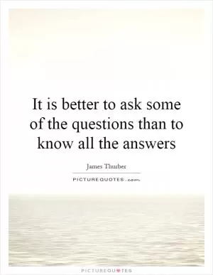 It is better to ask some of the questions than to know all the answers Picture Quote #1
