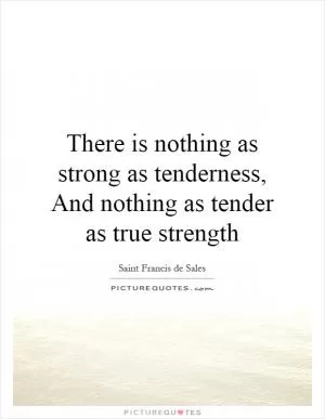 There is nothing as strong as tenderness, And nothing as tender as true strength Picture Quote #1