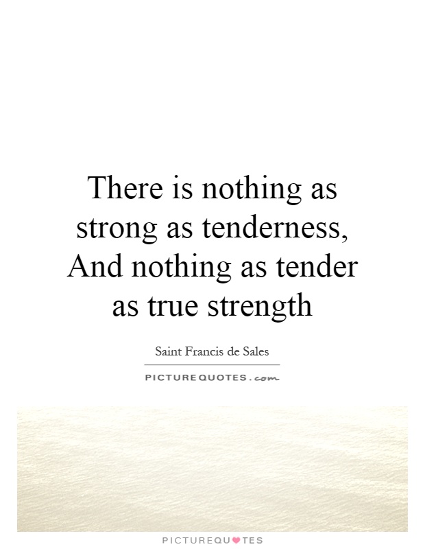 There is nothing as strong as tenderness, And nothing as tender as true strength Picture Quote #1