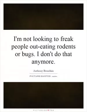 I'm not looking to freak people out-eating rodents or bugs. I don't do that anymore Picture Quote #1