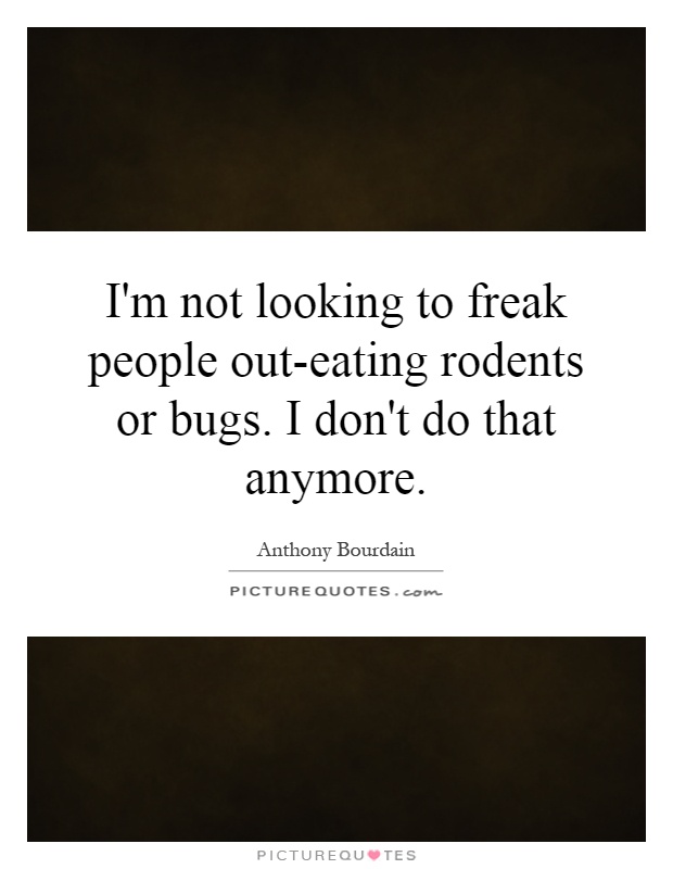 I'm not looking to freak people out-eating rodents or bugs. I don't do that anymore Picture Quote #1