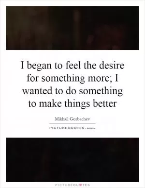 I began to feel the desire for something more; I wanted to do something to make things better Picture Quote #1