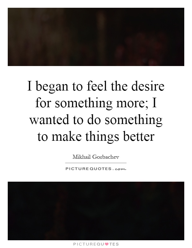 I began to feel the desire for something more; I wanted to do something to make things better Picture Quote #1