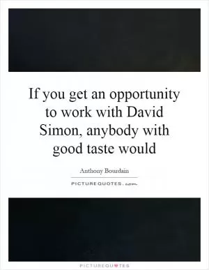 If you get an opportunity to work with David Simon, anybody with good taste would Picture Quote #1