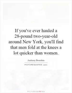 If you've ever hauled a 28-pound two-year-old around New York, you'll find that men fold at the knees a lot quicker than women Picture Quote #1