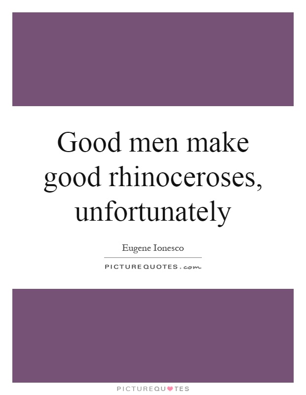Good men make good rhinoceroses, unfortunately Picture Quote #1
