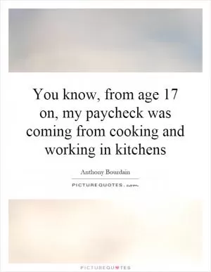 You know, from age 17 on, my paycheck was coming from cooking and working in kitchens Picture Quote #1