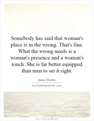 Somebody has said that woman's place is in the wrong. That's fine. What the wrong needs is a woman's presence and a woman's touch. She is far better equipped than men to set it right Picture Quote #1