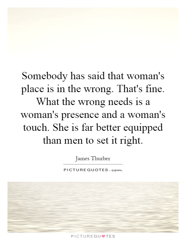 Somebody has said that woman's place is in the wrong. That's fine. What the wrong needs is a woman's presence and a woman's touch. She is far better equipped than men to set it right Picture Quote #1