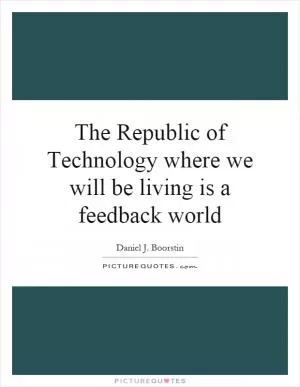 The Republic of Technology where we will be living is a feedback world Picture Quote #1