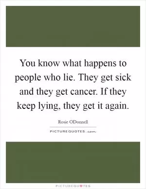 You know what happens to people who lie. They get sick and they get cancer. If they keep lying, they get it again Picture Quote #1
