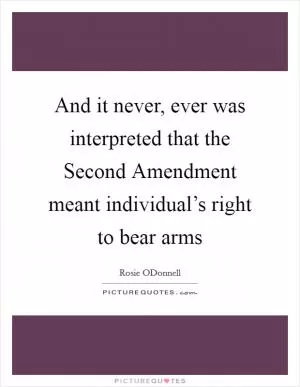 And it never, ever was interpreted that the Second Amendment meant individual’s right to bear arms Picture Quote #1