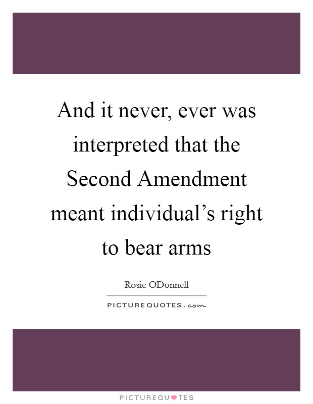 And it never, ever was interpreted that the Second Amendment meant individual's right to bear arms Picture Quote #1