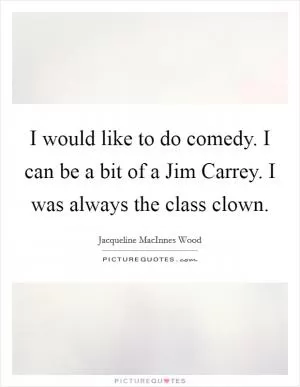 I would like to do comedy. I can be a bit of a Jim Carrey. I was always the class clown Picture Quote #1