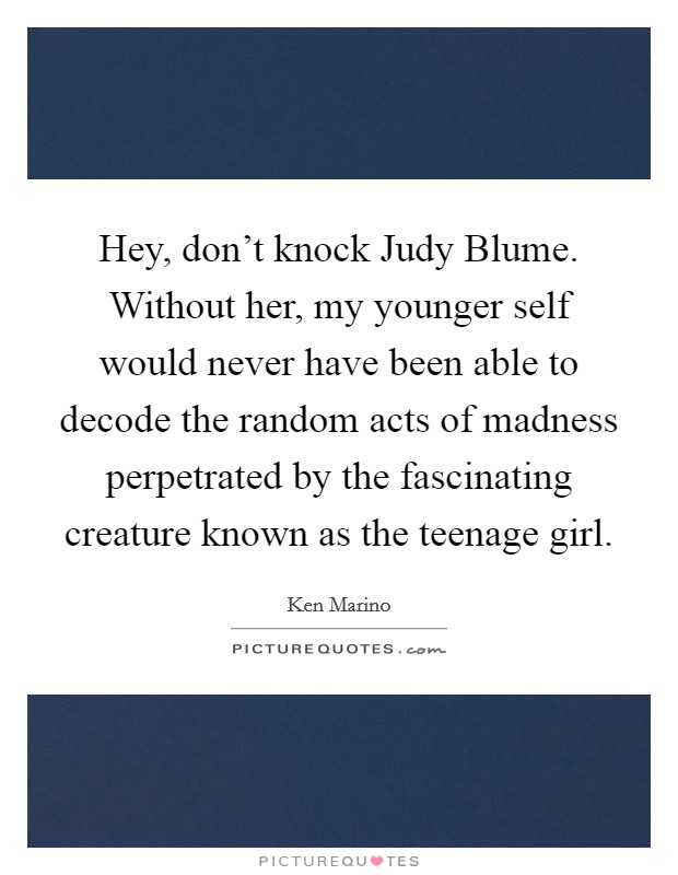 Hey, don't knock Judy Blume. Without her, my younger self would never have been able to decode the random acts of madness perpetrated by the fascinating creature known as the teenage girl Picture Quote #1