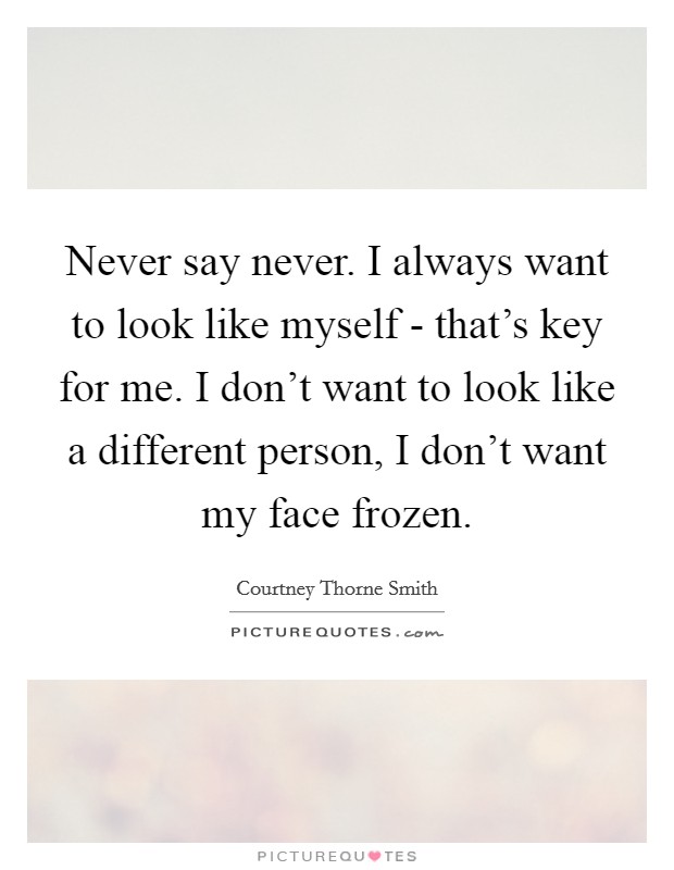 Never say never. I always want to look like myself - that's key for me. I don't want to look like a different person, I don't want my face frozen Picture Quote #1