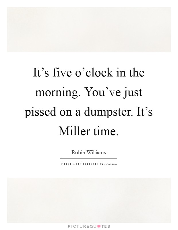 It's five o'clock in the morning. You've just pissed on a dumpster. It's Miller time Picture Quote #1