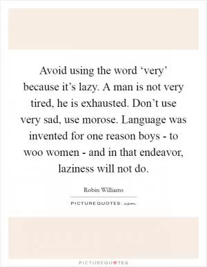 Avoid using the word ‘very’ because it’s lazy. A man is not very tired, he is exhausted. Don’t use very sad, use morose. Language was invented for one reason boys - to woo women - and in that endeavor, laziness will not do Picture Quote #1