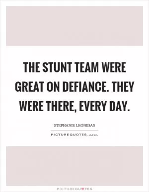 The stunt team were great on Defiance. They were there, every day Picture Quote #1