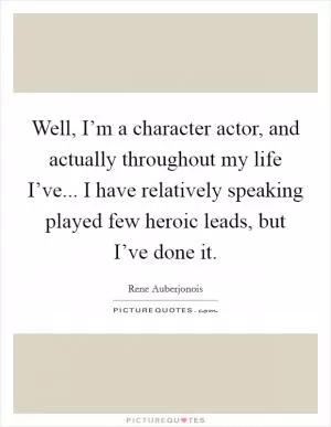 Well, I’m a character actor, and actually throughout my life I’ve... I have relatively speaking played few heroic leads, but I’ve done it Picture Quote #1