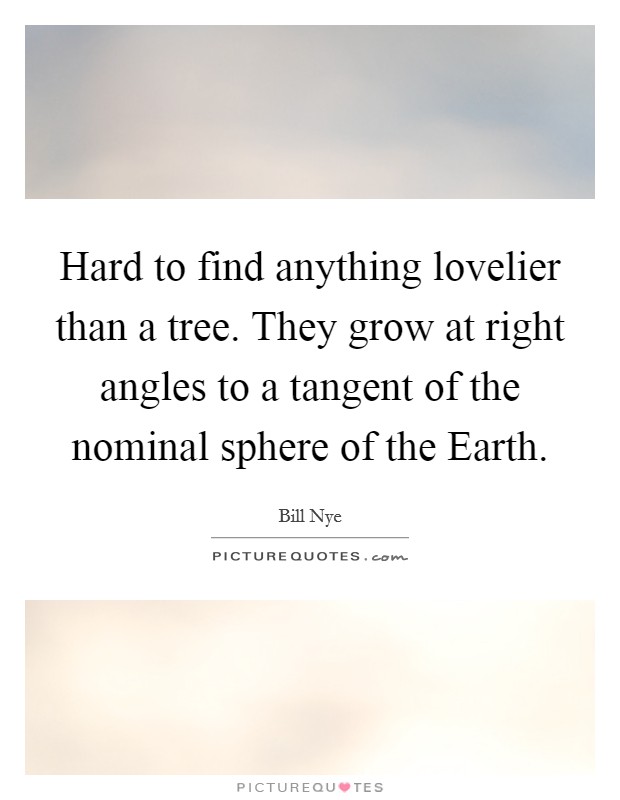 Hard to find anything lovelier than a tree. They grow at right angles to a tangent of the nominal sphere of the Earth Picture Quote #1