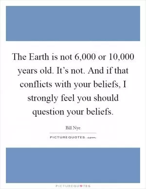 The Earth is not 6,000 or 10,000 years old. It’s not. And if that conflicts with your beliefs, I strongly feel you should question your beliefs Picture Quote #1