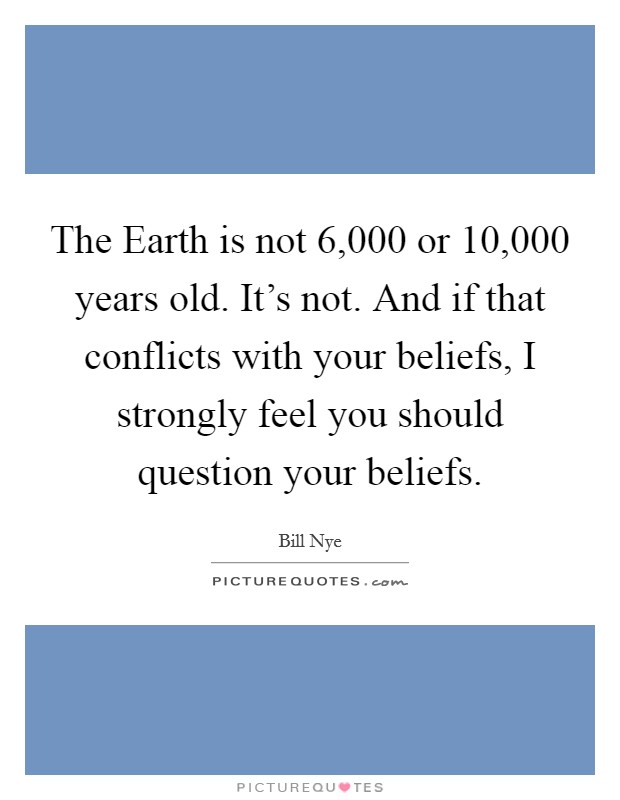 The Earth is not 6,000 or 10,000 years old. It's not. And if that conflicts with your beliefs, I strongly feel you should question your beliefs Picture Quote #1