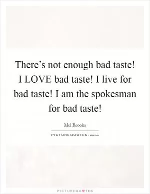 There’s not enough bad taste! I LOVE bad taste! I live for bad taste! I am the spokesman for bad taste! Picture Quote #1
