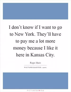 I don’t know if I want to go to New York. They’ll have to pay me a lot more money because I like it here in Kansas City Picture Quote #1