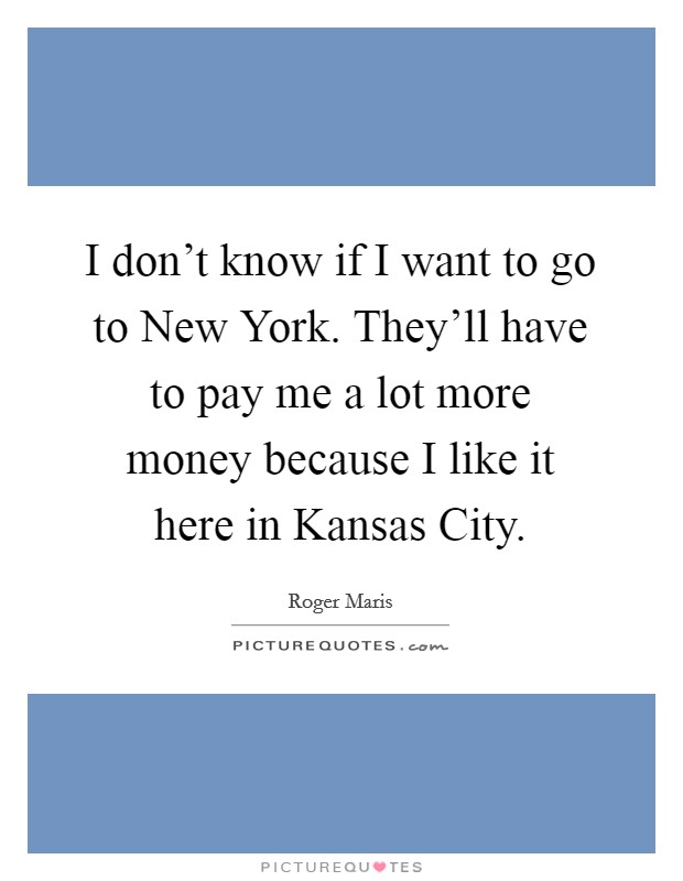 I don't know if I want to go to New York. They'll have to pay me a lot more money because I like it here in Kansas City Picture Quote #1
