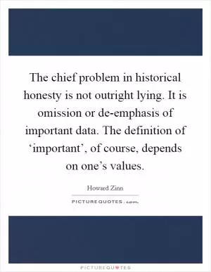 The chief problem in historical honesty is not outright lying. It is omission or de-emphasis of important data. The definition of ‘important’, of course, depends on one’s values Picture Quote #1