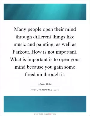 Many people open their mind through different things like music and painting, as well as Parkour. How is not important. What is important is to open your mind because you gain some freedom through it Picture Quote #1