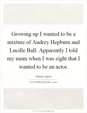 Growing up I wanted to be a mixture of Audrey Hepburn and Lucille Ball. Apparently I told my mum when I was eight that I wanted to be an actor Picture Quote #1
