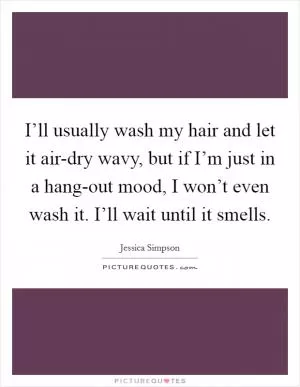 I’ll usually wash my hair and let it air-dry wavy, but if I’m just in a hang-out mood, I won’t even wash it. I’ll wait until it smells Picture Quote #1
