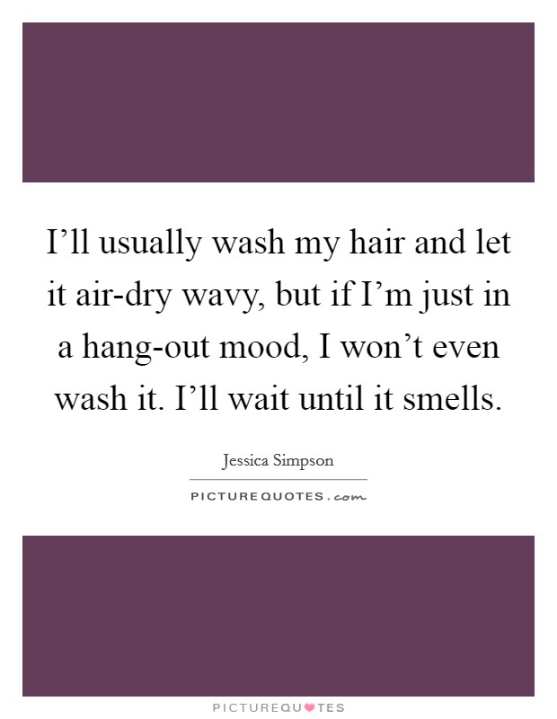 I'll usually wash my hair and let it air-dry wavy, but if I'm just in a hang-out mood, I won't even wash it. I'll wait until it smells Picture Quote #1
