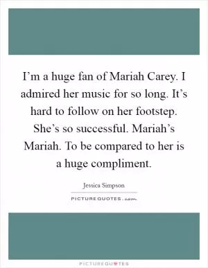 I’m a huge fan of Mariah Carey. I admired her music for so long. It’s hard to follow on her footstep. She’s so successful. Mariah’s Mariah. To be compared to her is a huge compliment Picture Quote #1