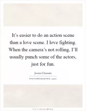It’s easier to do an action scene than a love scene. I love fighting. When the camera’s not rolling, I’ll usually punch some of the actors, just for fun Picture Quote #1