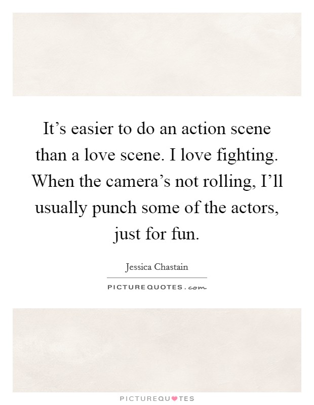 It's easier to do an action scene than a love scene. I love fighting. When the camera's not rolling, I'll usually punch some of the actors, just for fun Picture Quote #1