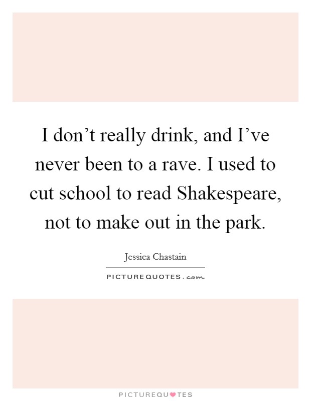 I don't really drink, and I've never been to a rave. I used to cut school to read Shakespeare, not to make out in the park Picture Quote #1