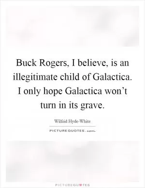 Buck Rogers, I believe, is an illegitimate child of Galactica. I only hope Galactica won’t turn in its grave Picture Quote #1