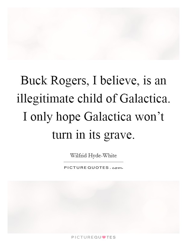 Buck Rogers, I believe, is an illegitimate child of Galactica. I only hope Galactica won't turn in its grave Picture Quote #1