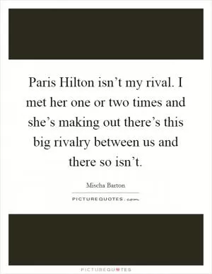Paris Hilton isn’t my rival. I met her one or two times and she’s making out there’s this big rivalry between us and there so isn’t Picture Quote #1