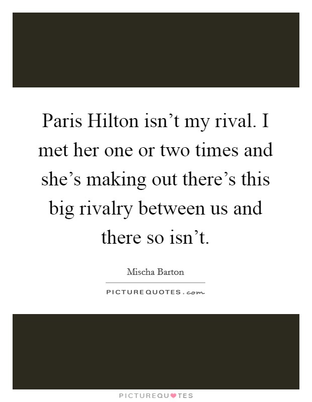 Paris Hilton isn't my rival. I met her one or two times and she's making out there's this big rivalry between us and there so isn't Picture Quote #1