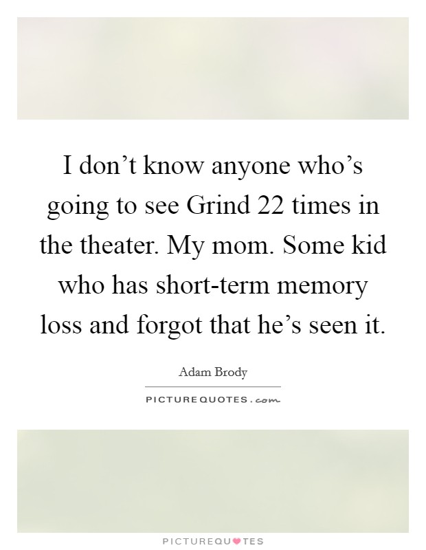 I don't know anyone who's going to see Grind 22 times in the theater. My mom. Some kid who has short-term memory loss and forgot that he's seen it Picture Quote #1