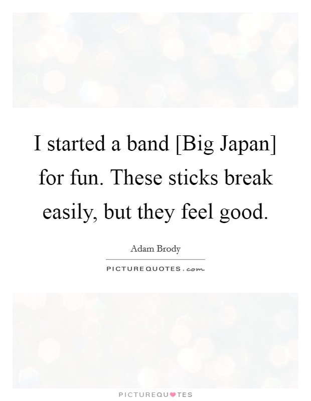 I started a band [Big Japan] for fun. These sticks break easily, but they feel good Picture Quote #1