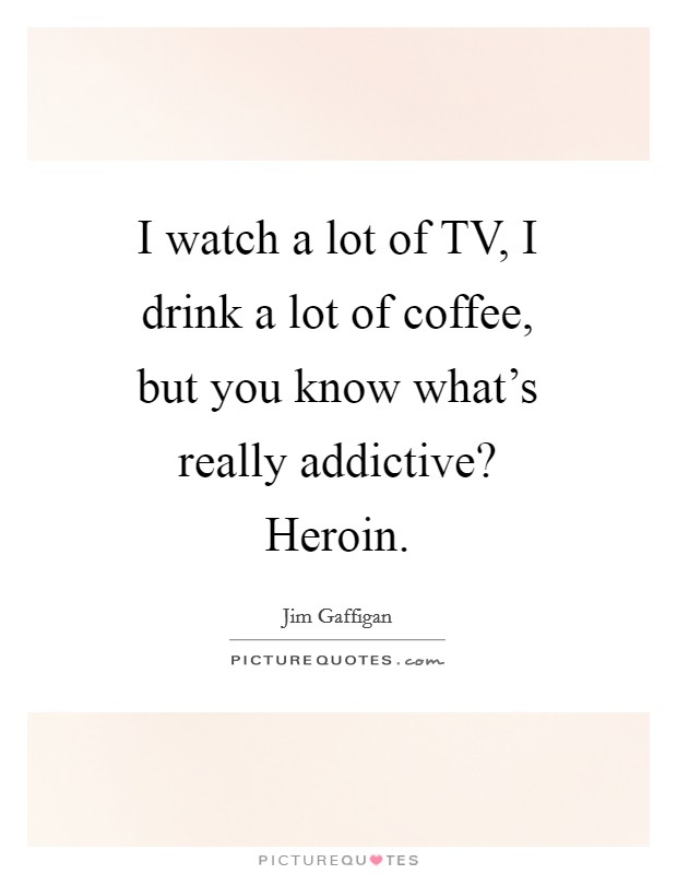I watch a lot of TV, I drink a lot of coffee, but you know what's really addictive? Heroin Picture Quote #1