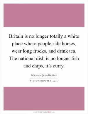 Britain is no longer totally a white place where people ride horses, wear long frocks, and drink tea. The national dish is no longer fish and chips, it’s curry Picture Quote #1