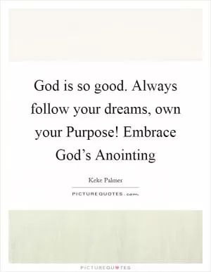 God is so good. Always follow your dreams, own your Purpose! Embrace God’s Anointing Picture Quote #1