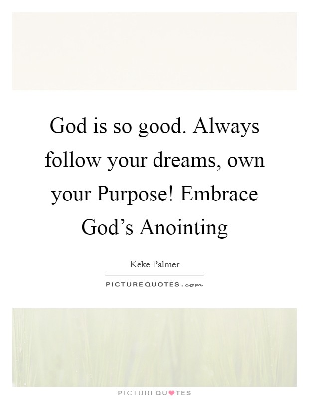 God is so good. Always follow your dreams, own your Purpose! Embrace God's Anointing Picture Quote #1