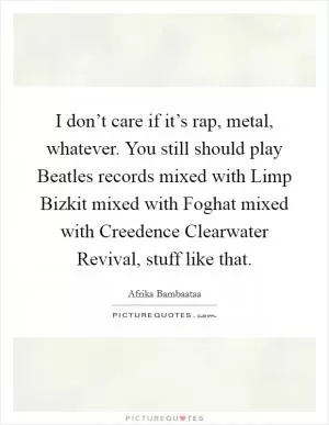 I don’t care if it’s rap, metal, whatever. You still should play Beatles records mixed with Limp Bizkit mixed with Foghat mixed with Creedence Clearwater Revival, stuff like that Picture Quote #1
